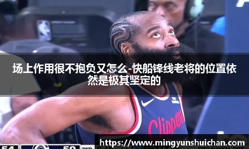 场上作用很不抱负又怎么-快船锋线老将的位置依然是极其坚定的